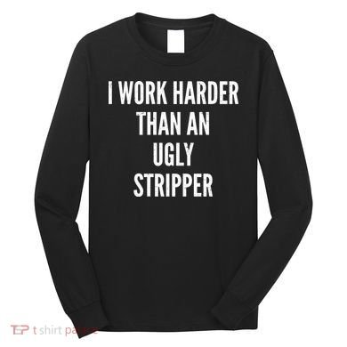 Funny I Work Harder Than An Ugly Stripper Long Sleeve Shirt