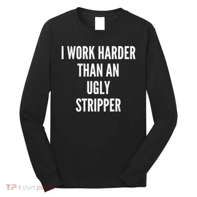 Funny I Work Harder Than An Ugly Stripper Long Sleeve Shirt