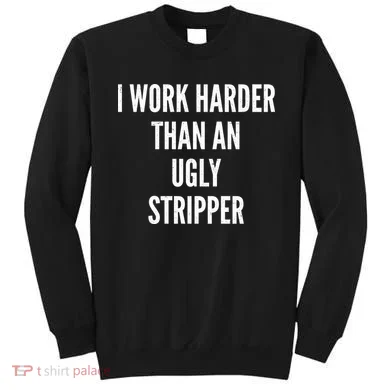 Funny I Work Harder Than An Ugly Stripper Sweatshirt