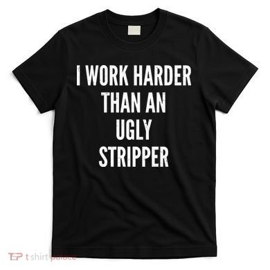 Funny I Work Harder Than An Ugly Stripper T-Shirt