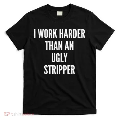 Funny I Work Harder Than An Ugly Stripper T-Shirt