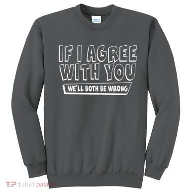 Funny If I Agree With You - We'll Both Be Wrong  Sweatshirt