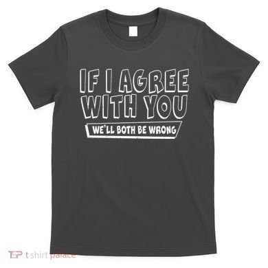 Funny If I Agree With You - We'll Both Be Wrong  T-Shirt