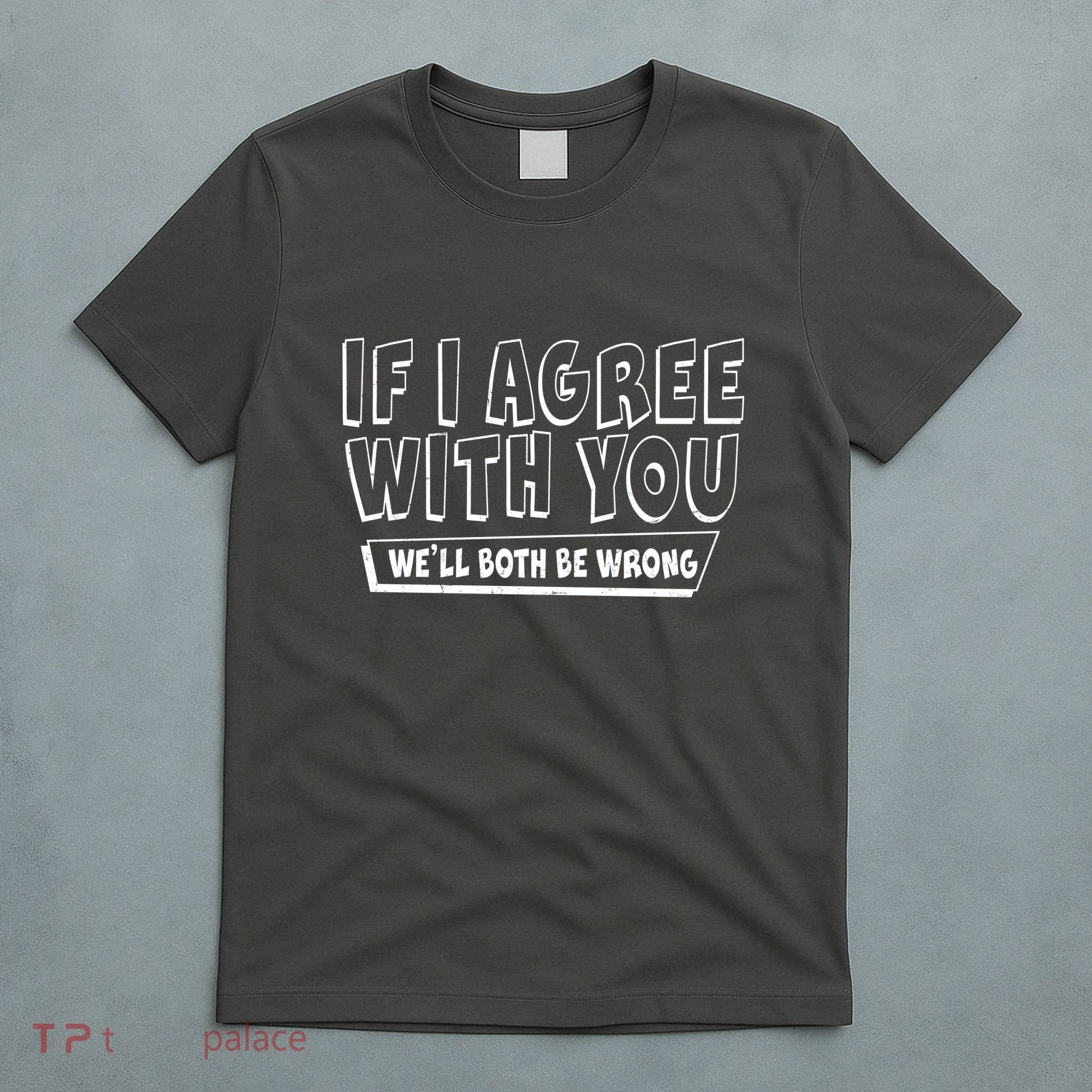 Funny If I Agree With You - We'll Both Be Wrong  T-Shirt