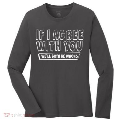 Funny If I Agree With You - We'll Both Be Wrong  Women's Long Sleeve Shirt