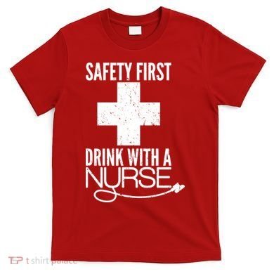 Funny Safety First Drink With A Nurse T-Shirt