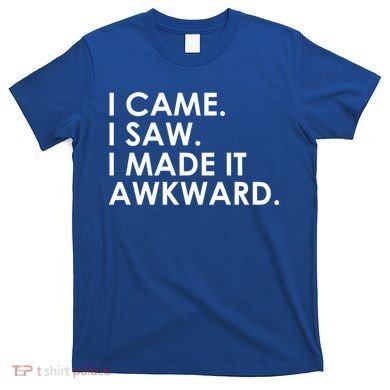 Funny Saying - I Came. I Saw. I Made It Awkward. T-Shirt