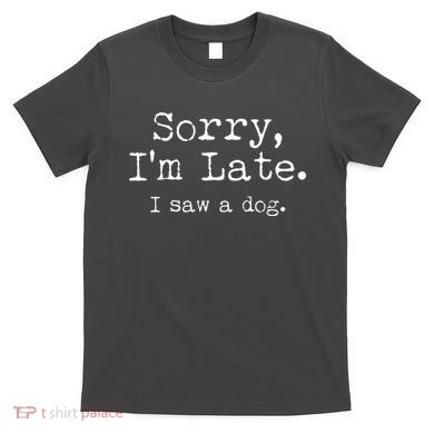Funny Sorry I'm Late I Saw A Dog T-Shirt