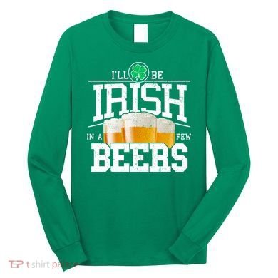 Funny St Patricks Day - I'll Be Irish In A Few Beers Long Sleeve Shirt