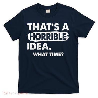 Funny That's A Horrible Idea. What Time? T-Shirt