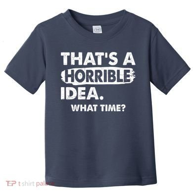 Funny That's A Horrible Idea. What Time? Toddler T-Shirt