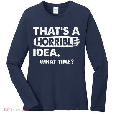 Funny That's A Horrible Idea. What Time? Women's Long Sleeve Shirt