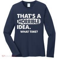 Funny That's A Horrible Idea. What Time? Women's Long Sleeve Shirt thumb 0
