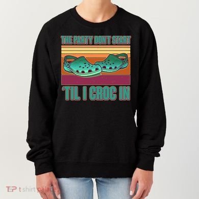 Funny The Party Don't Start 'Til I Croc In Women's Sweatshirt
