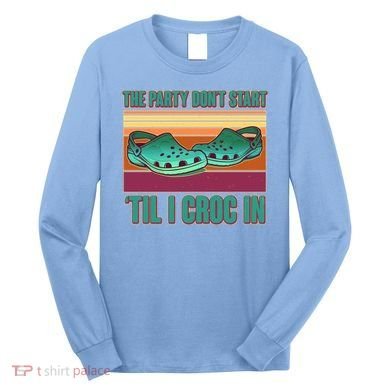 Funny The Party Don't Start 'Til I Croc In Long Sleeve Shirt