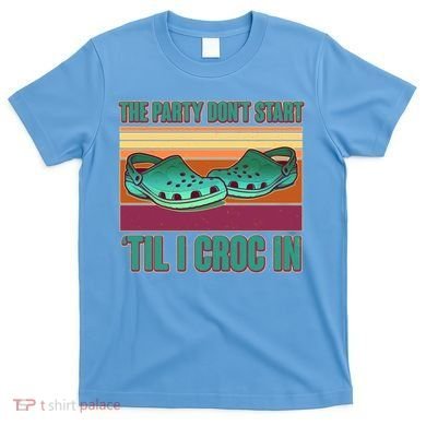 Funny The Party Don't Start 'Til I Croc In T-Shirt