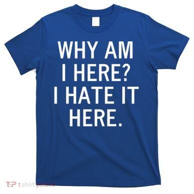 Funny Why Am I Here I Hate It Here Joke Sarcastic Family Gift T-Shirt