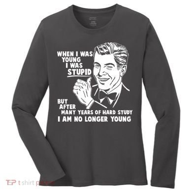 Funny When I Was Young I Was Stupid Women's Long Sleeve Shirt