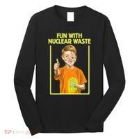 Fun With Nuclear Waste Funniest S Funny Dark Humor Long Sleeve Shirt thumb 0