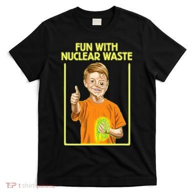 Fun With Nuclear Waste Funniest S Funny Dark Humor T-Shirt