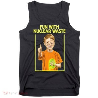 Fun With Nuclear Waste Funniest S Funny Dark Humor Tank Top