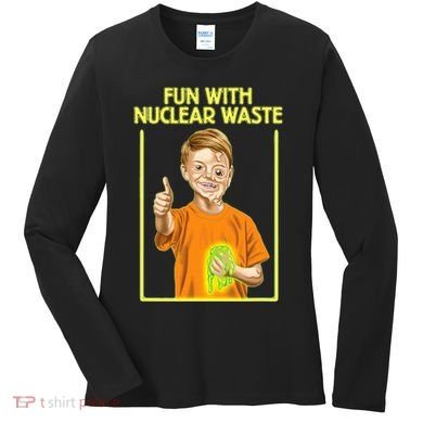 Fun With Nuclear Waste Funniest S Funny Dark Humor Women's Long Sleeve Shirt