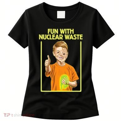 Fun With Nuclear Waste Funniest S Funny Dark Humor Women's T-Shirt