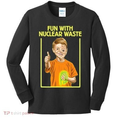 Fun With Nuclear Waste Funniest S Funny Dark Humor Kids Long Sleeve Shirt