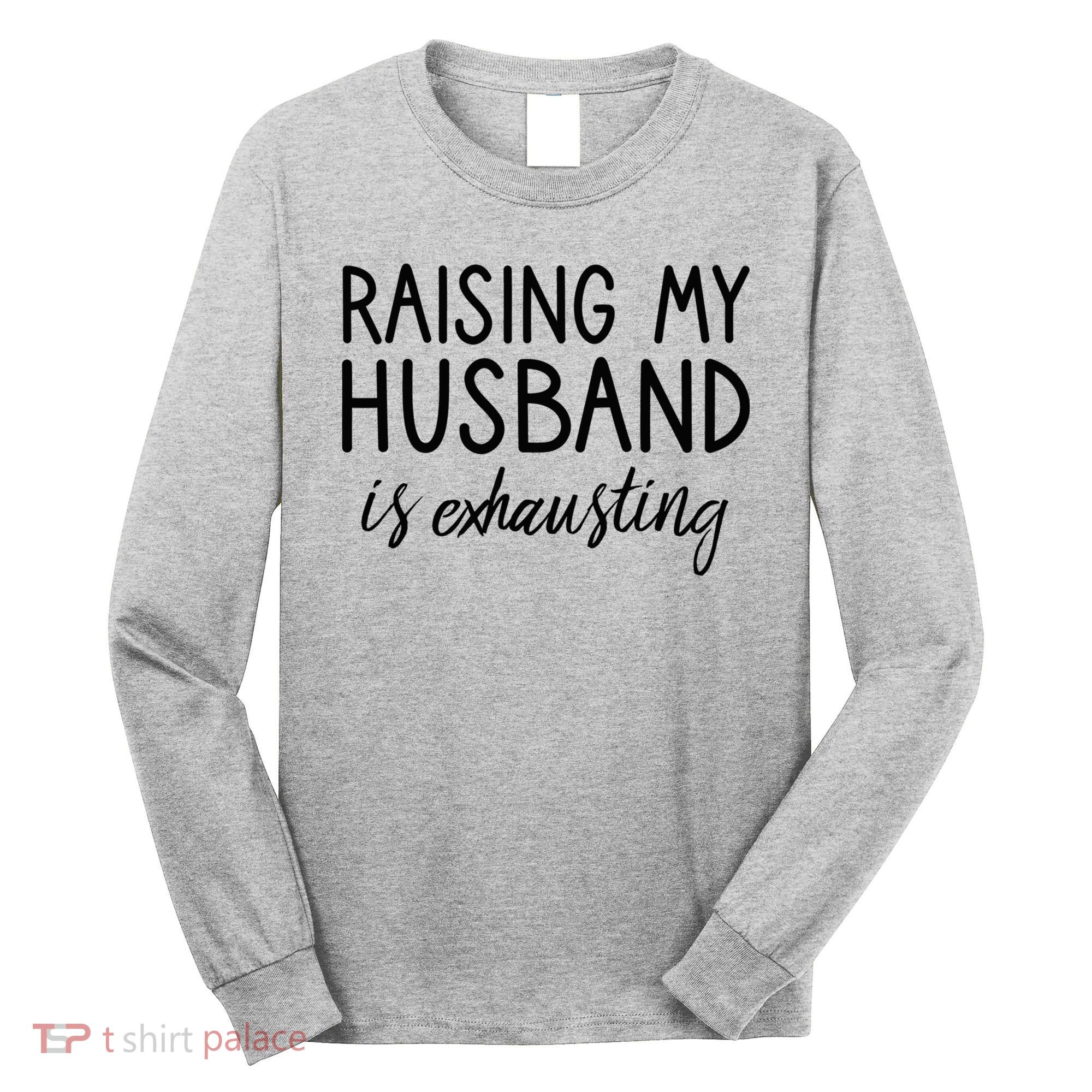 Funny Wife Raising My Husband Is Exhausting Sarcastic Wife Long Sleeve Shirt