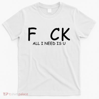 Fuck You All I Need Is U T-Shirt