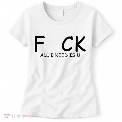 Fuck You All I Need Is U Women's T-Shirt