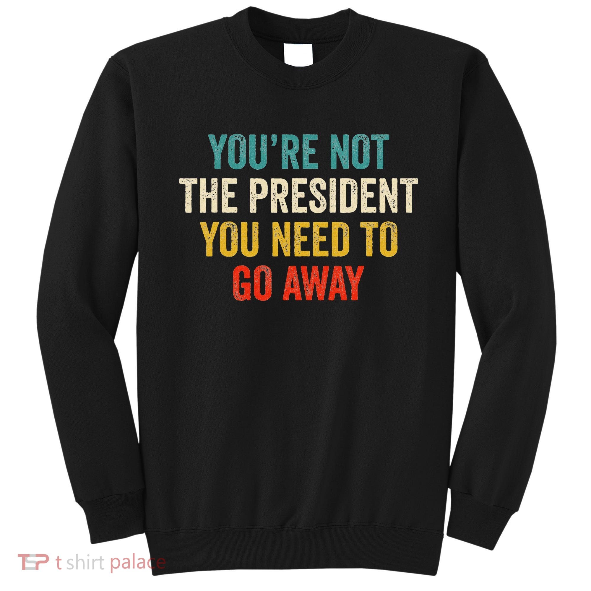 Funny YouRe Not The President You Need To Go Away Sweatshirt