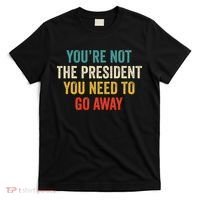 Funny YouRe Not The President You Need To Go Away T-Shirt thumb 0