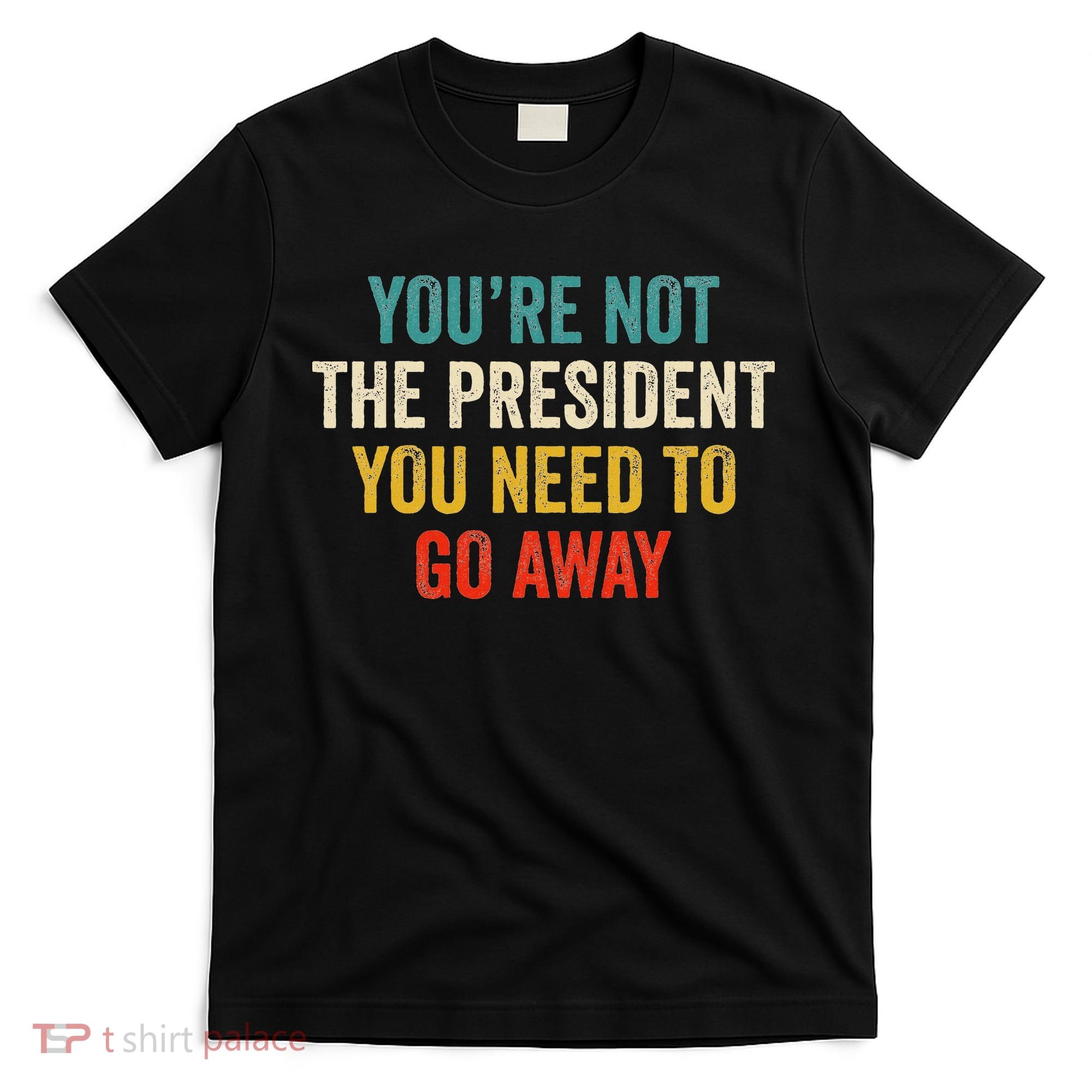 Funny YouRe Not The President You Need To Go Away T-Shirt