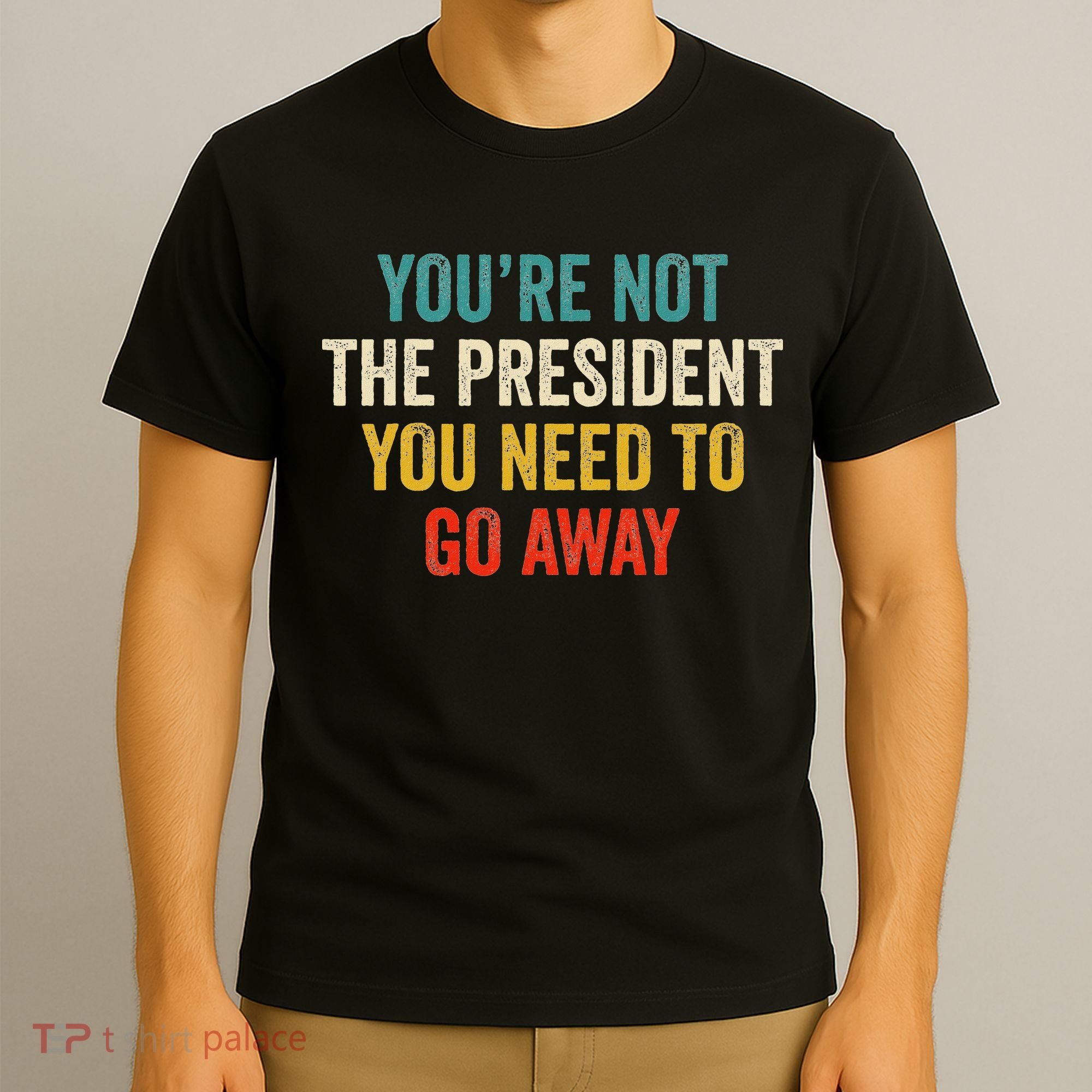 Funny YouRe Not The President You Need To Go Away T-Shirt