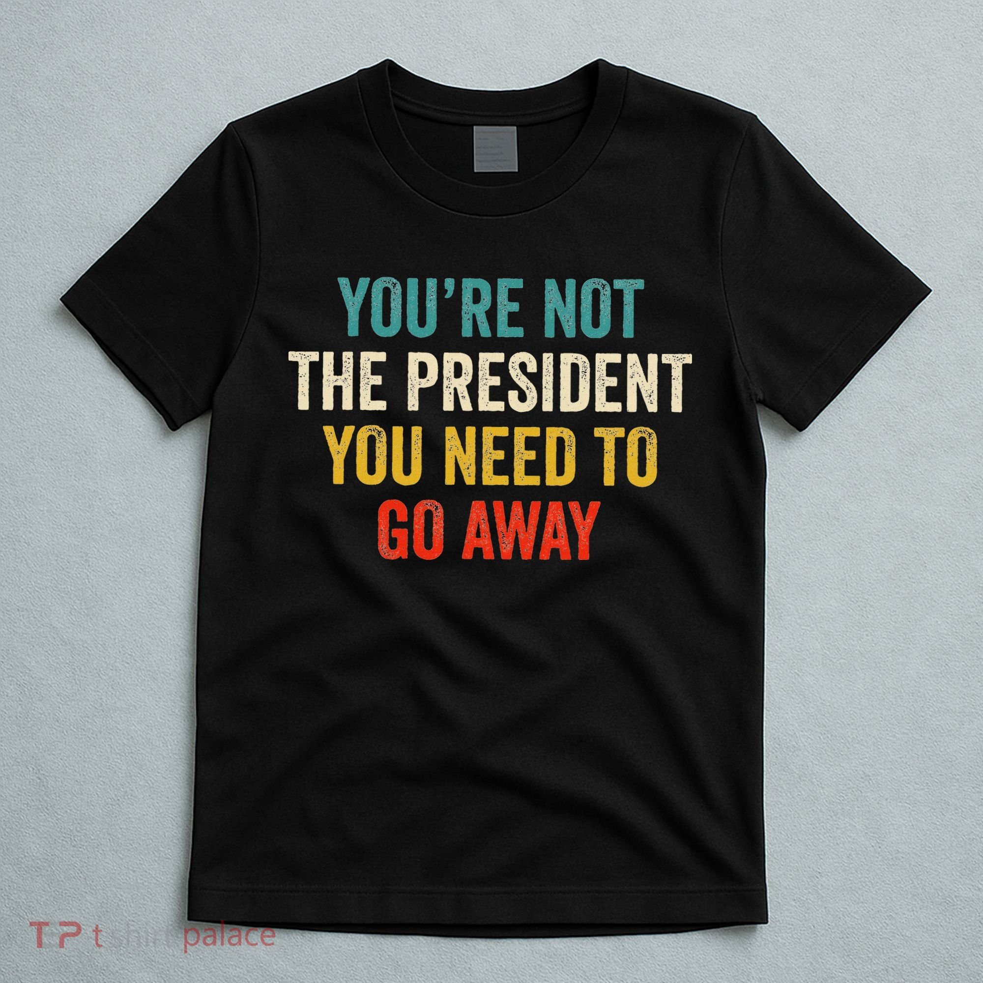 Funny YouRe Not The President You Need To Go Away T-Shirt