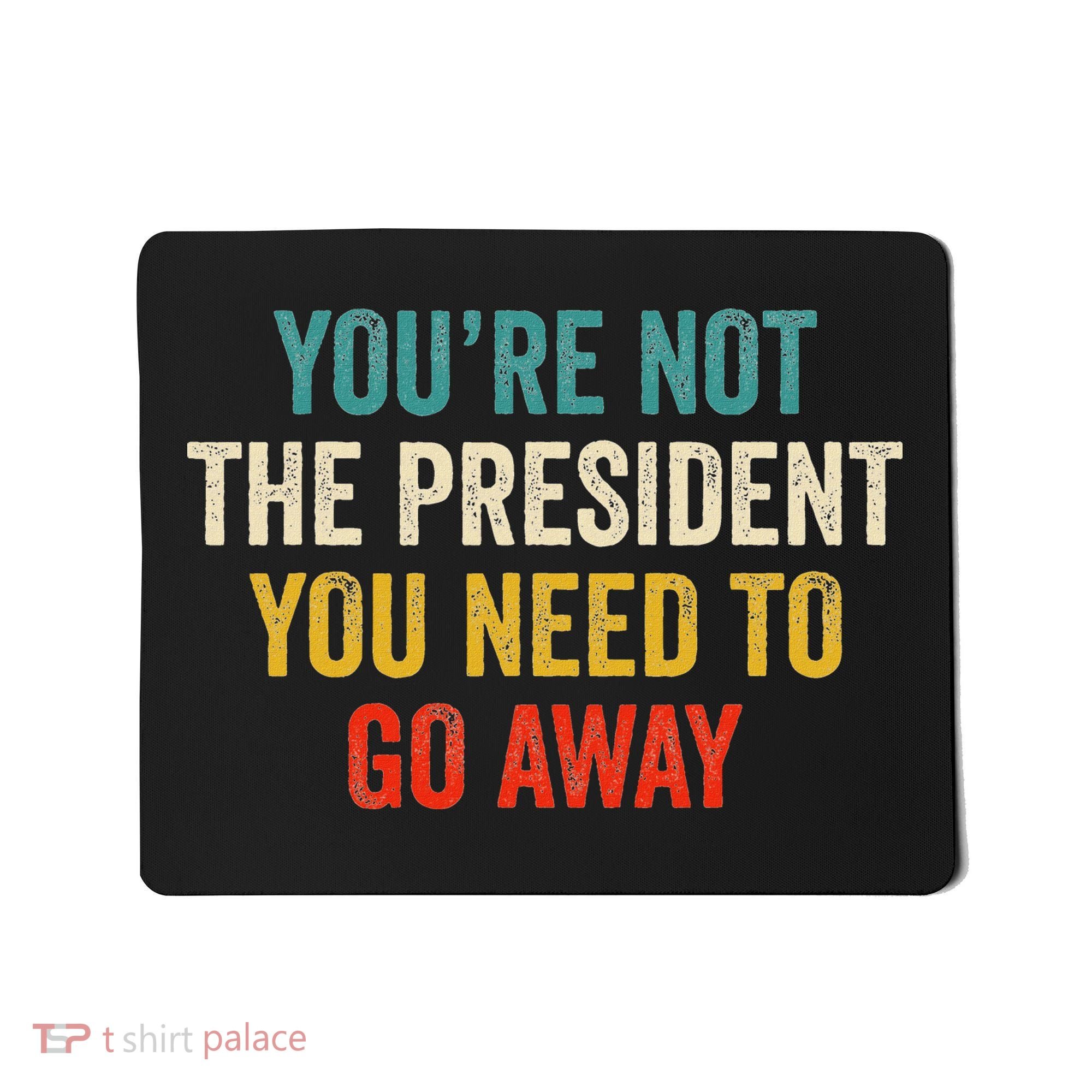 Funny YouRe Not The President You Need To Go Away Mousepad