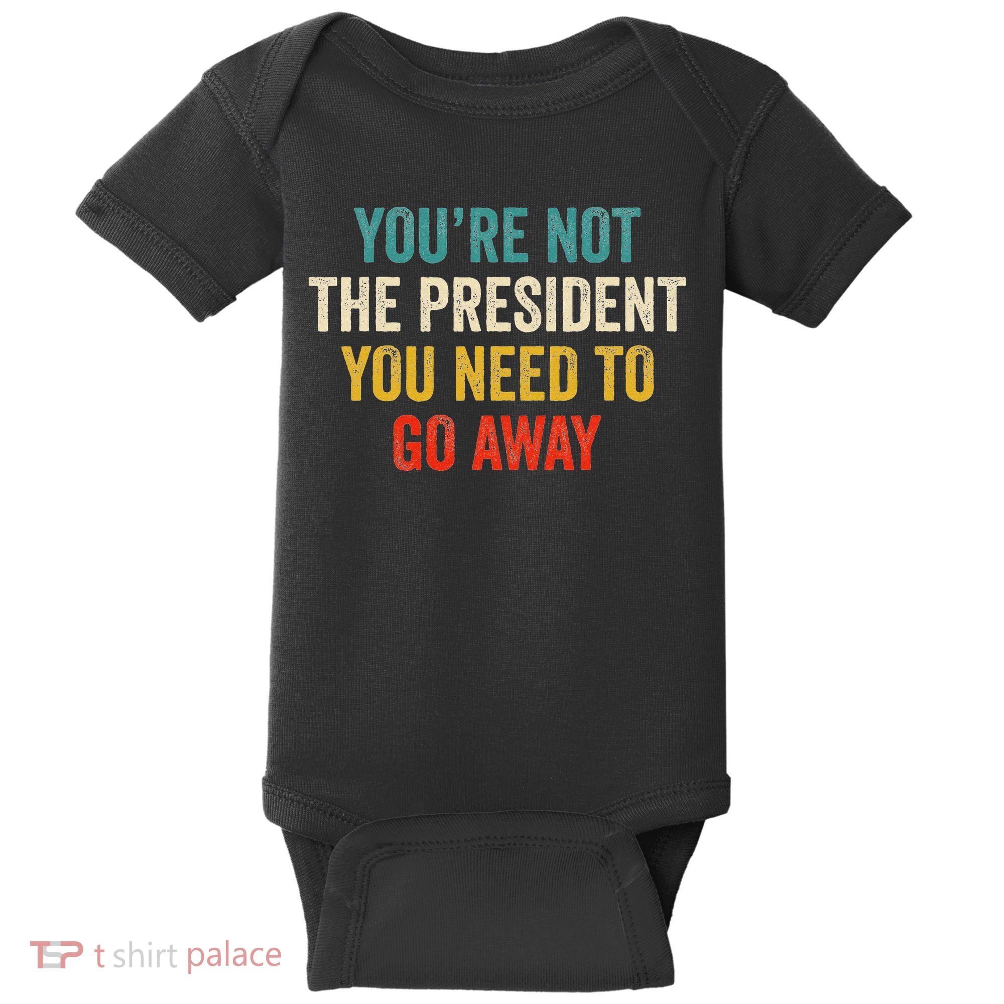 Funny YouRe Not The President You Need To Go Away Baby Bodysuit