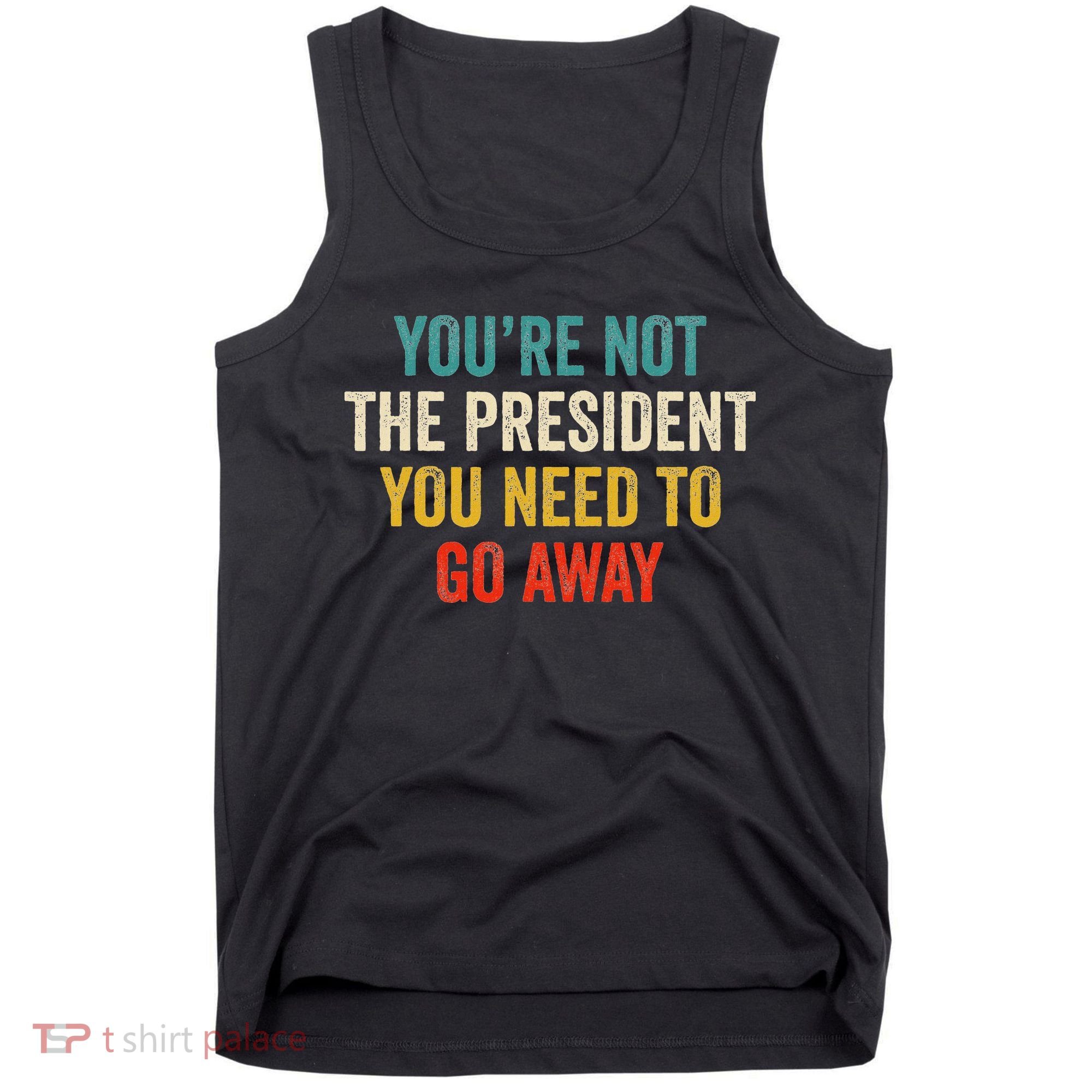 Funny YouRe Not The President You Need To Go Away Tank Top