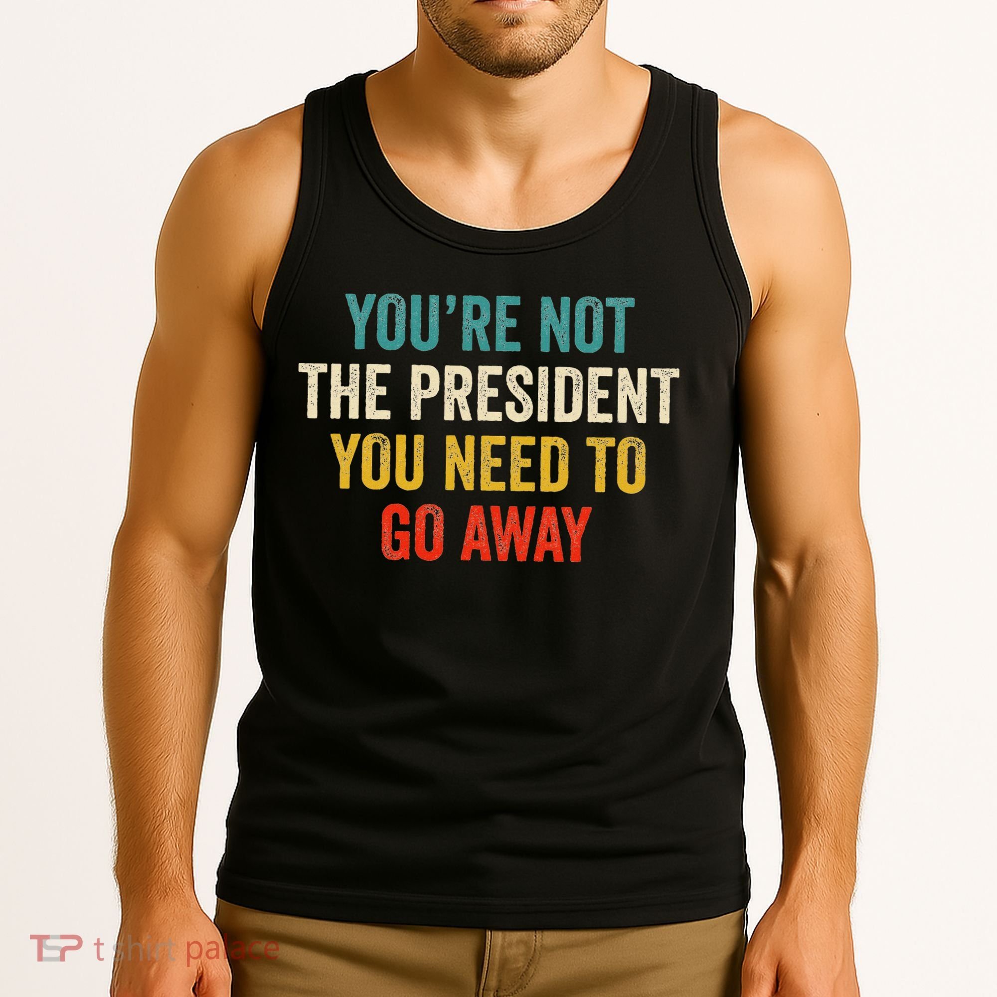 Funny YouRe Not The President You Need To Go Away Tank Top