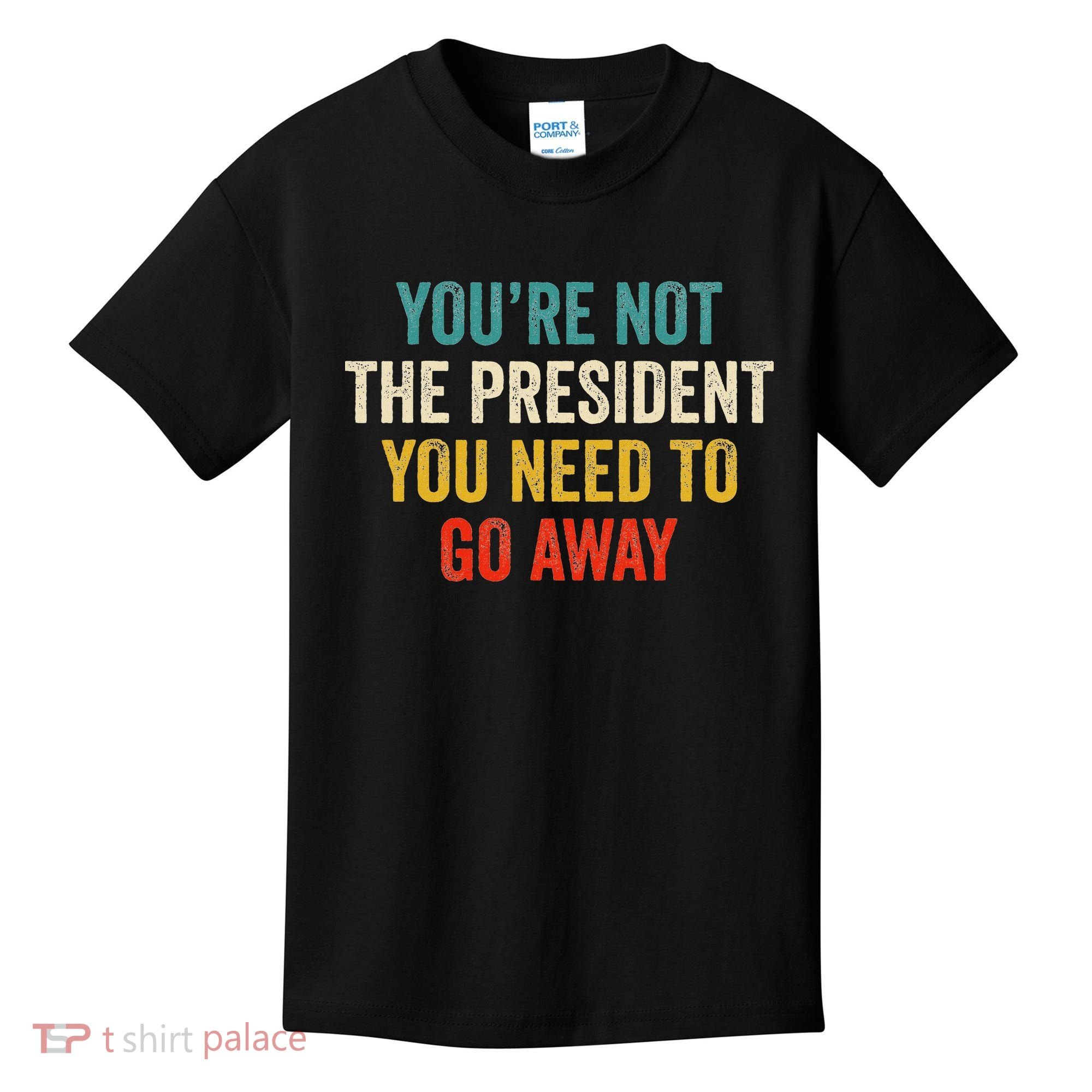 Funny YouRe Not The President You Need To Go Away Kids T-Shirt