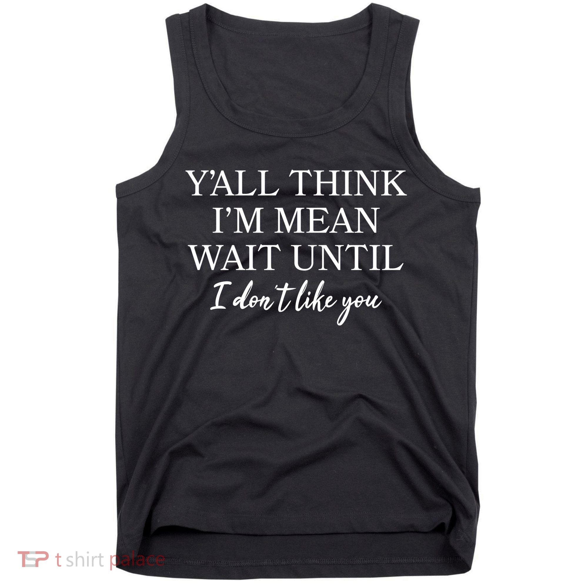 Funny Yall Think Im Mean Wait Until I Dont Like You Tank Top
