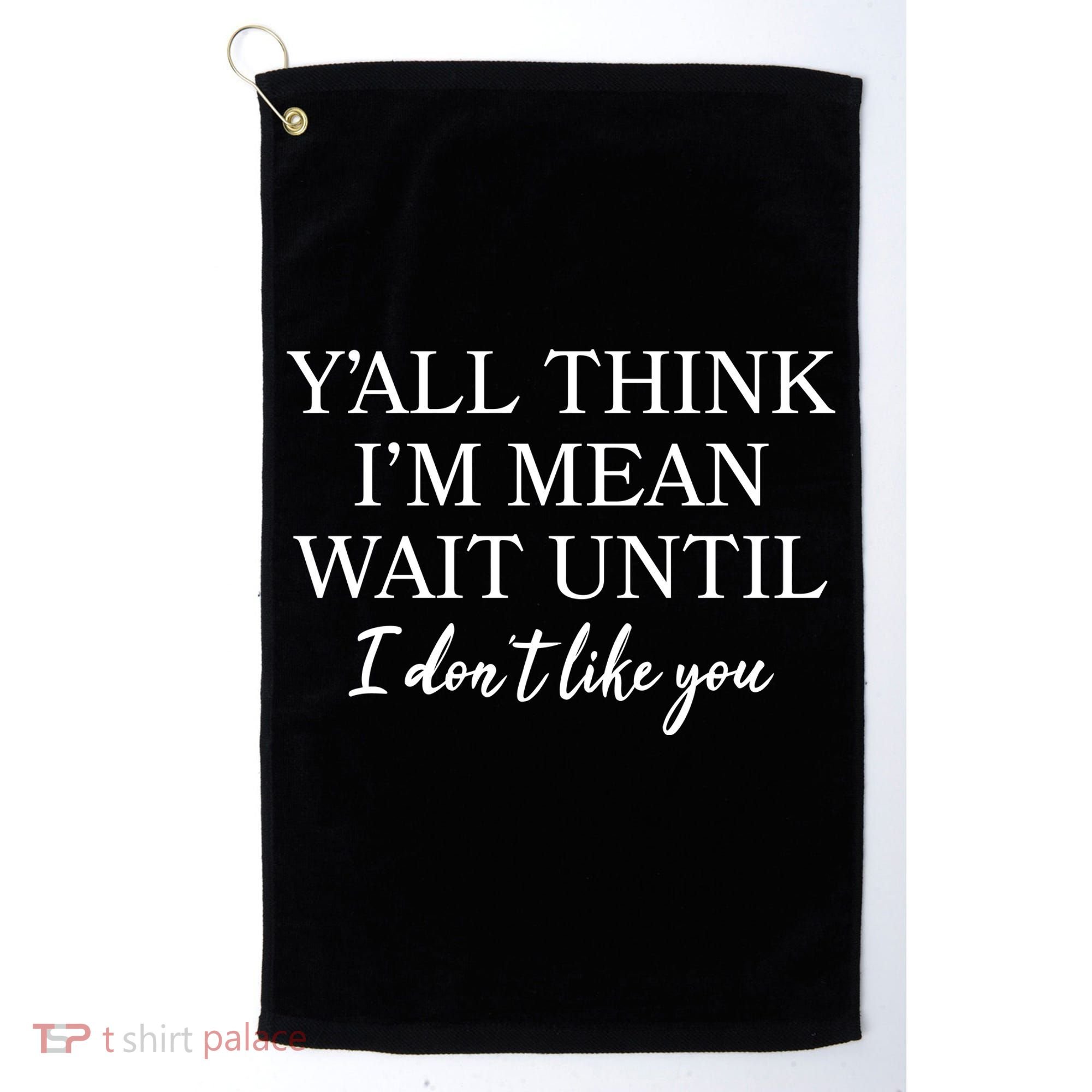 Funny Yall Think Im Mean Wait Until I Dont Like You Golf Towel