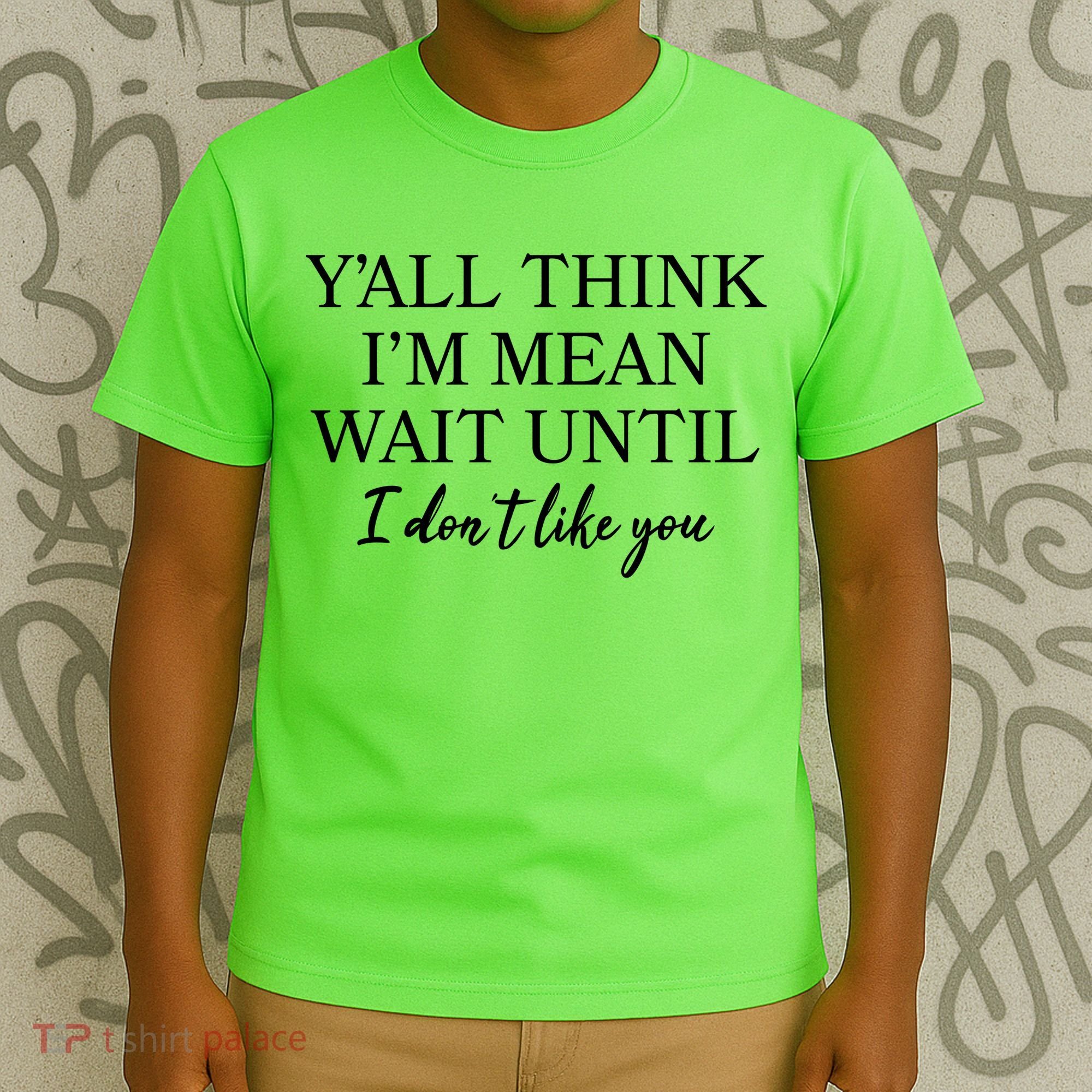 Funny Yall Think Im Mean Wait Until I Dont Like You T-Shirt