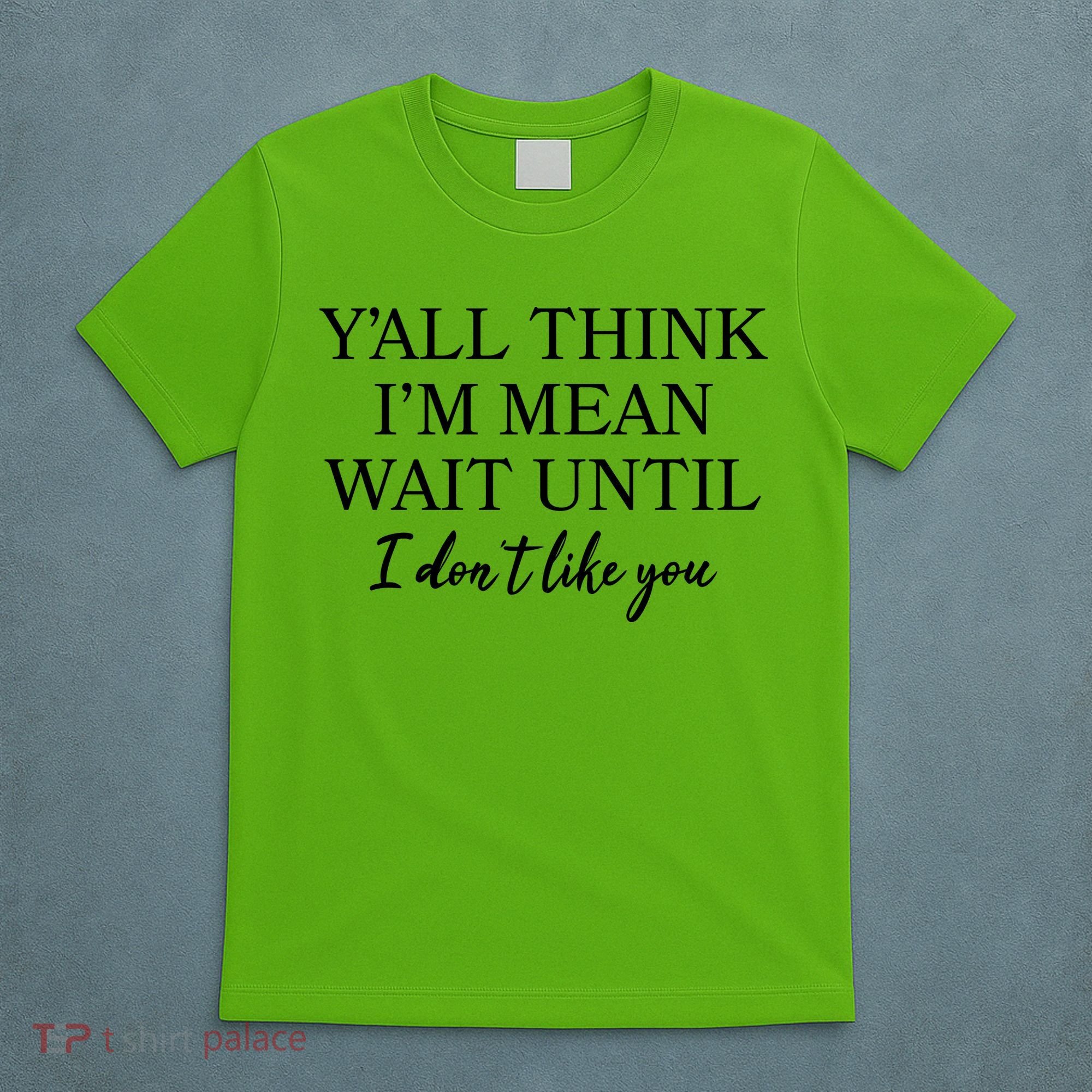 Funny Yall Think Im Mean Wait Until I Dont Like You T-Shirt