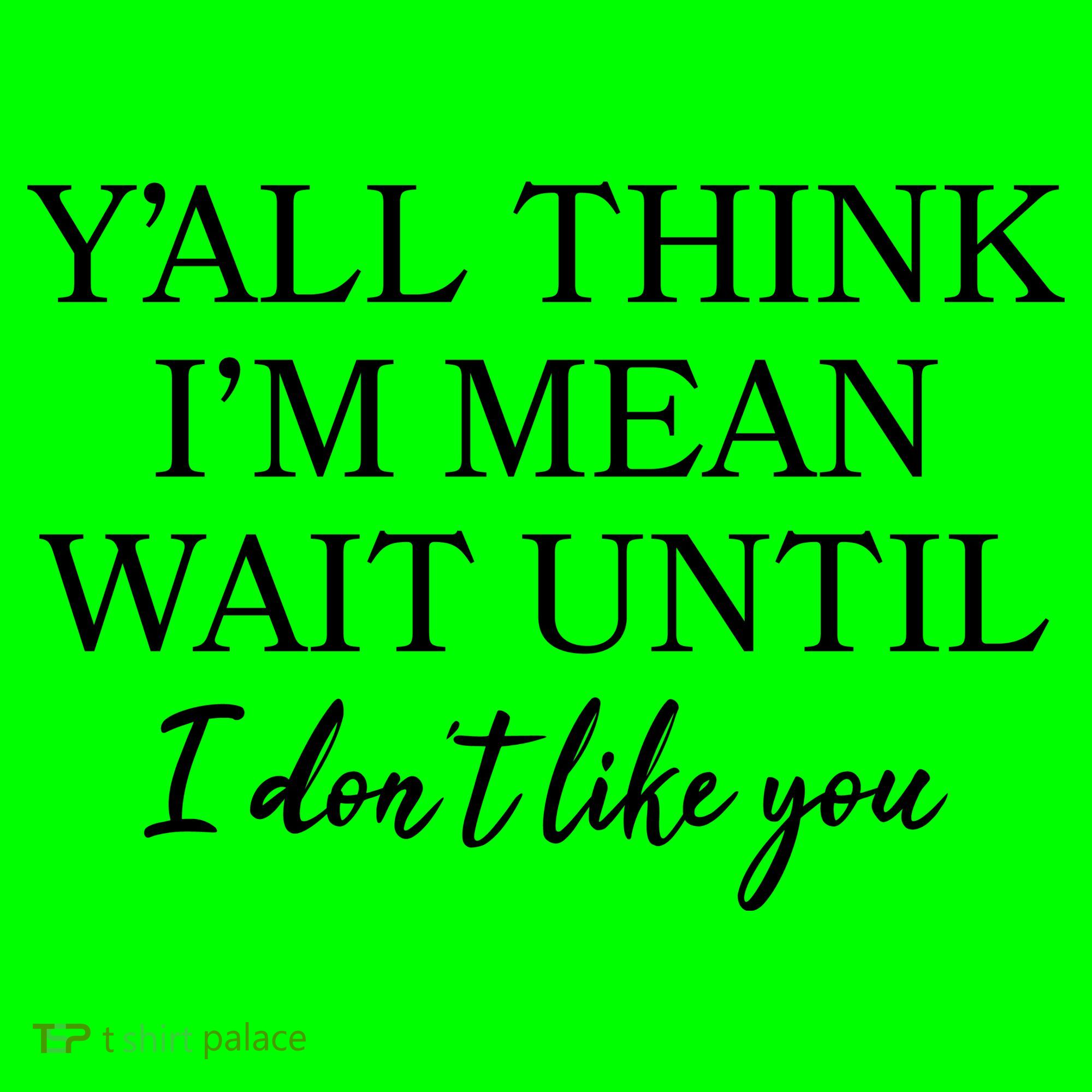 Funny Yall Think Im Mean Wait Until I Dont Like You T-Shirt