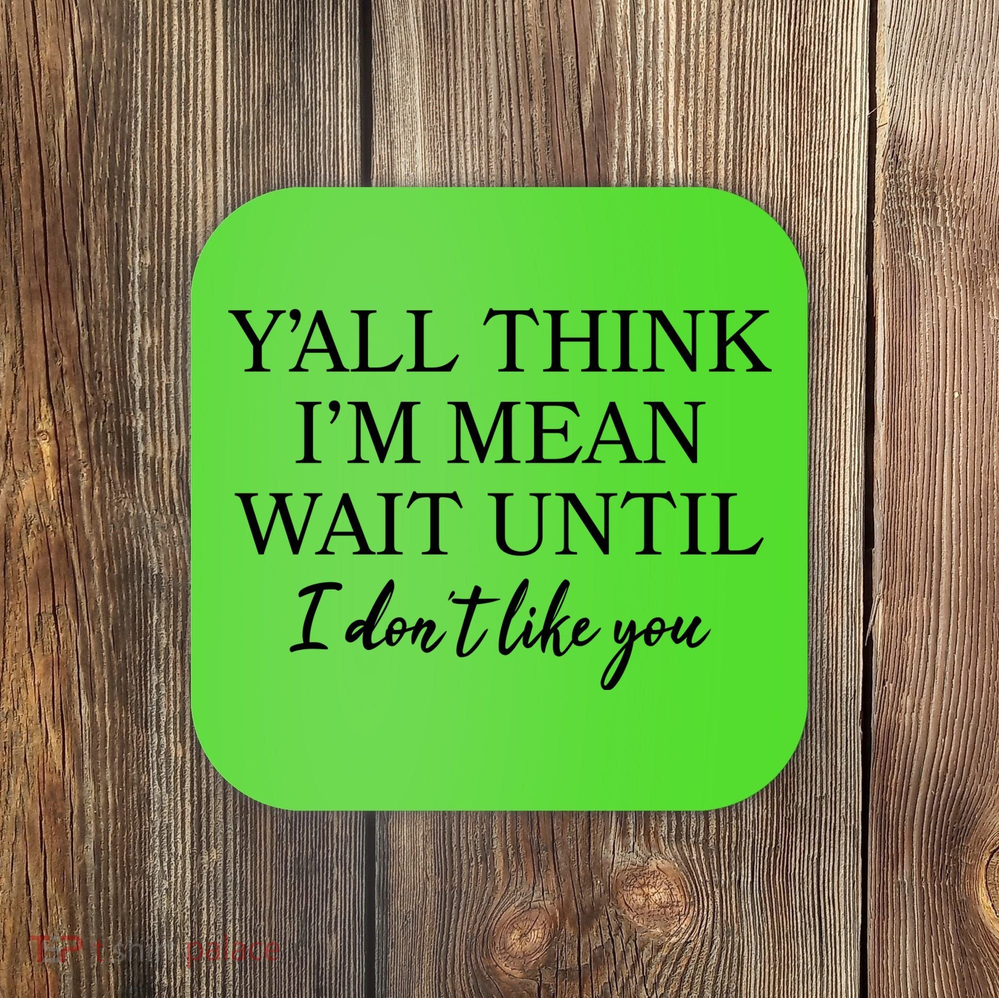 Funny Yall Think Im Mean Wait Until I Dont Like You Coaster