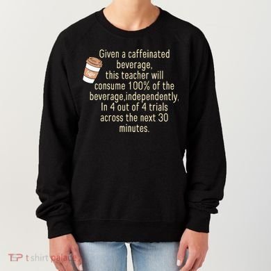 Given A Caffeinated Beverage This Teacher Will Consume Women's Sweatshirt