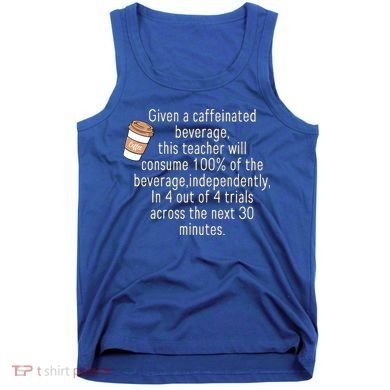 Given A Caffeinated Beverage This Teacher Will Consume Tank Top