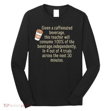 Given A Caffeinated Beverage This Teacher Will Consume Long Sleeve Shirt